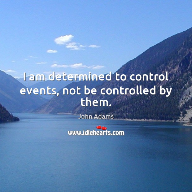 I am determined to control events, not be controlled by them. John Adams Picture Quote