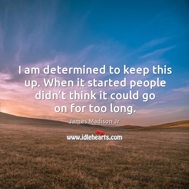 I am determined to keep this up. When it started people didn’t think it could go on for too long. James Madison Jr Picture Quote