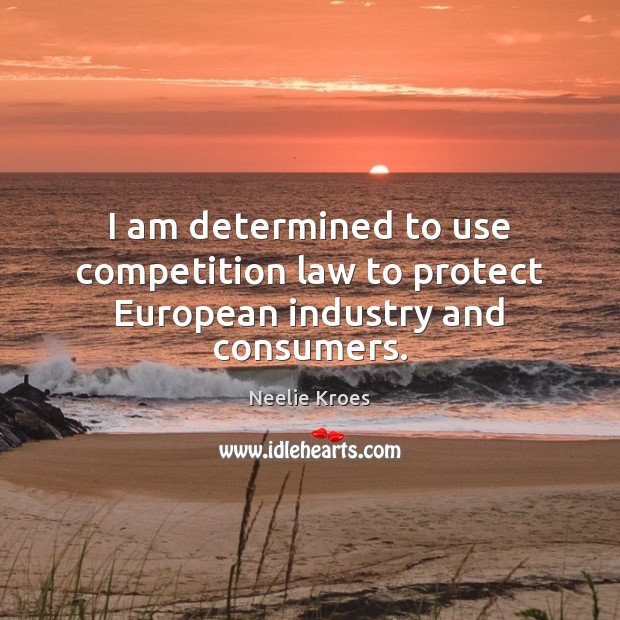 I am determined to use competition law to protect European industry and consumers. Neelie Kroes Picture Quote