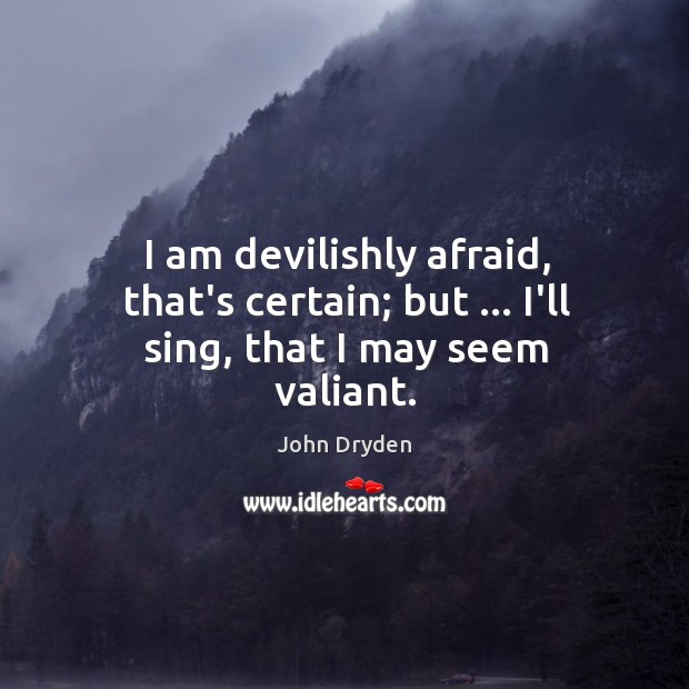 I am devilishly afraid, that’s certain; but … I’ll sing, that I may seem valiant. John Dryden Picture Quote