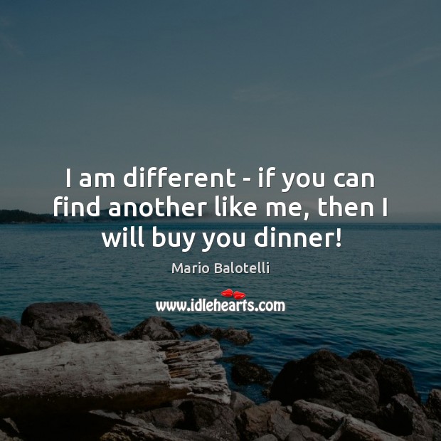 I am different – if you can find another like me, then I will buy you dinner! Mario Balotelli Picture Quote