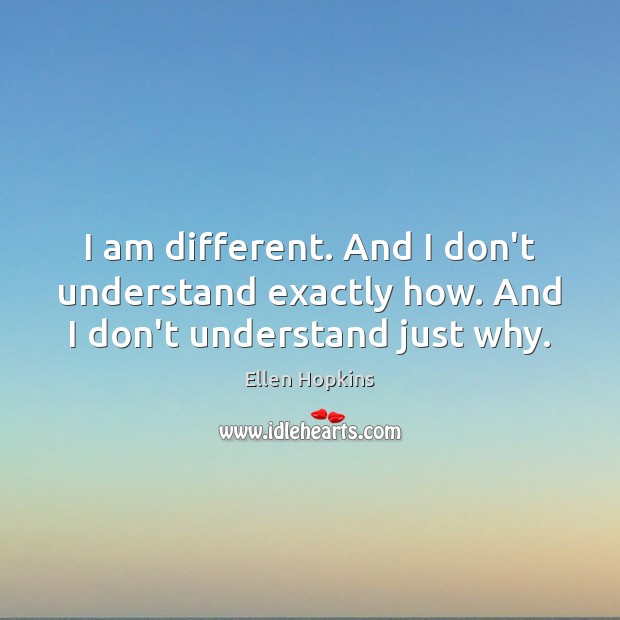 I am different. And I don’t understand exactly how. And I don’t understand just why. Ellen Hopkins Picture Quote