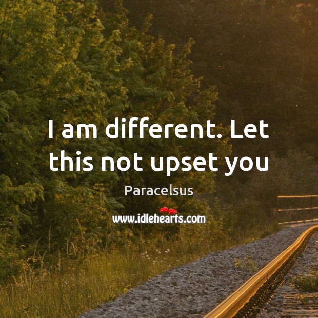 I am different. Let this not upset you Paracelsus Picture Quote