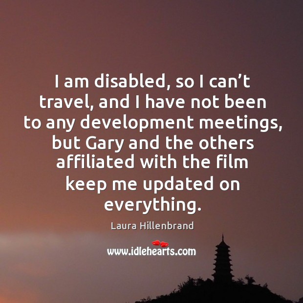I am disabled, so I can’t travel, and I have not been to any development meetings, but gary and Laura Hillenbrand Picture Quote