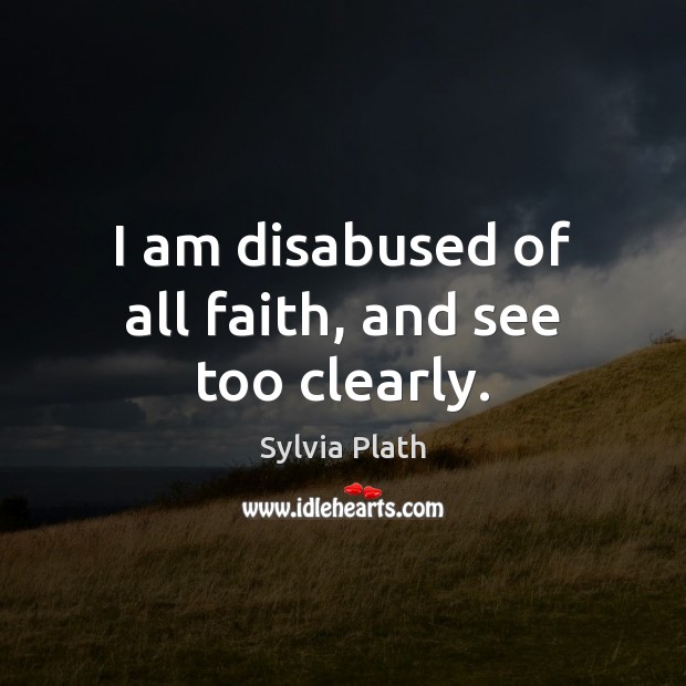 I am disabused of all faith, and see too clearly. 