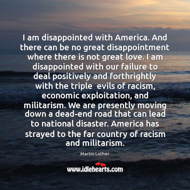 I am disappointed with America. And there can be no great disappointment Martin Luther Picture Quote