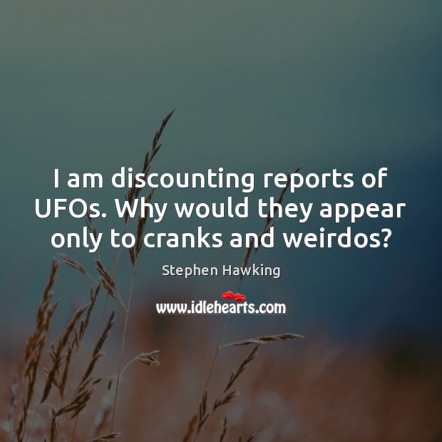 I am discounting reports of UFOs. Why would they appear only to cranks and weirdos? Stephen Hawking Picture Quote