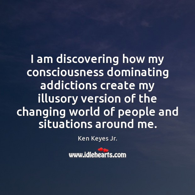 I am discovering how my consciousness dominating addictions create my illusory version Ken Keyes Jr. Picture Quote