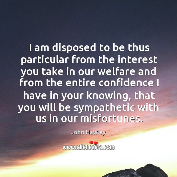 I am disposed to be thus particular from the interest you take in our welfare and John Hawley Picture Quote