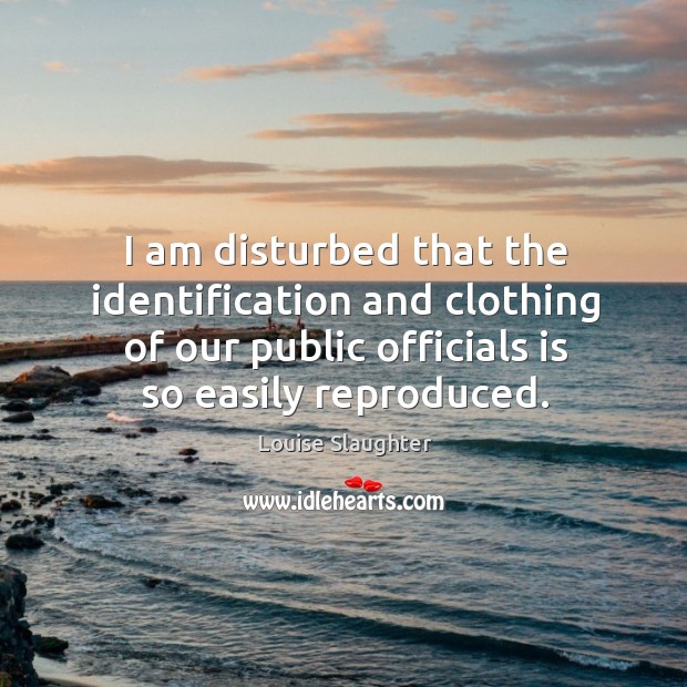 I am disturbed that the identification and clothing of our public officials is so easily reproduced. Louise Slaughter Picture Quote