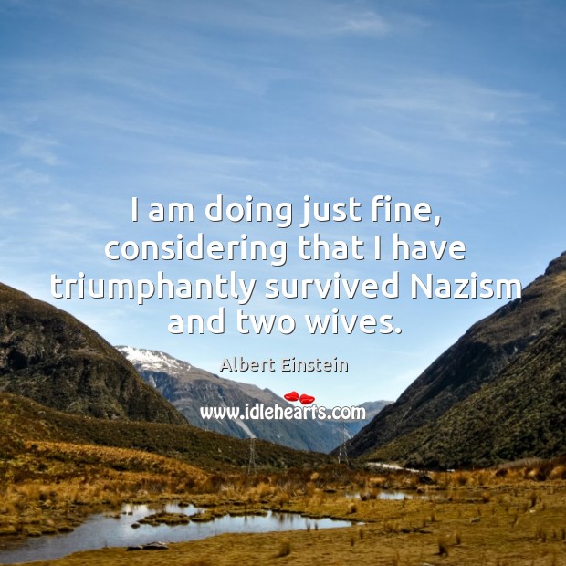 I am doing just fine, considering that I have triumphantly survived Nazism and two wives. Image