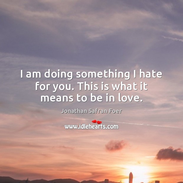 I am doing something I hate for you. This is what it means to be in love. Jonathan Safran Foer Picture Quote