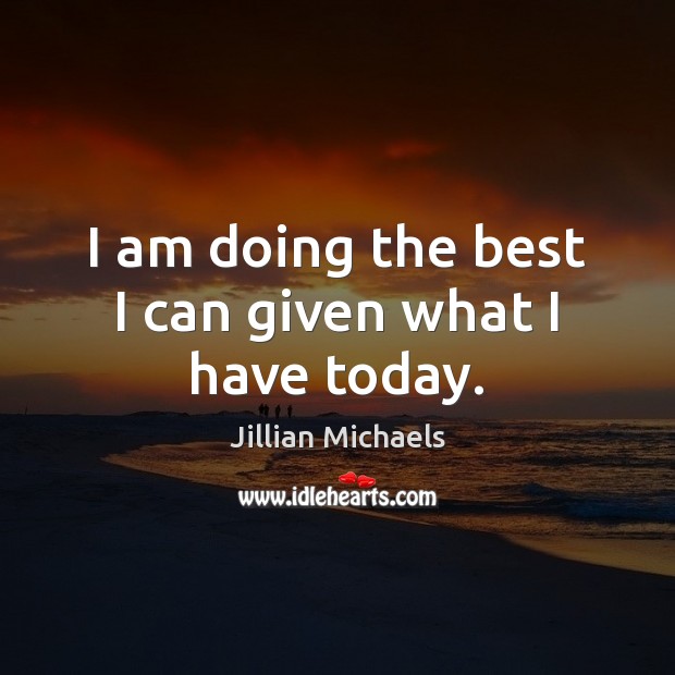 I am doing the best I can given what I have today. Jillian Michaels Picture Quote