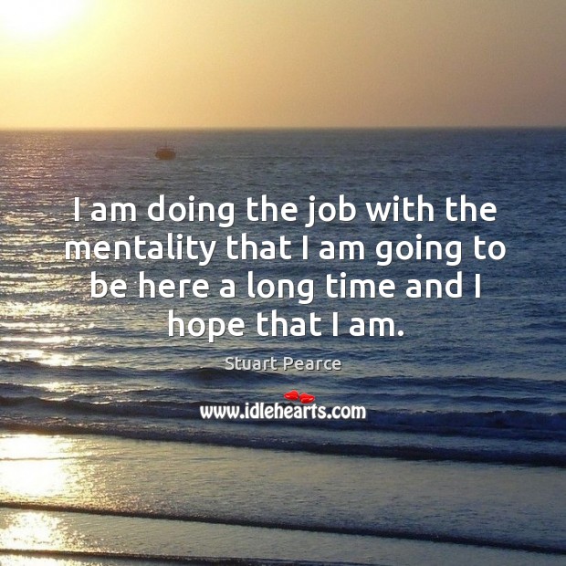 I am doing the job with the mentality that I am going to be here a long time and I hope that I am. Image