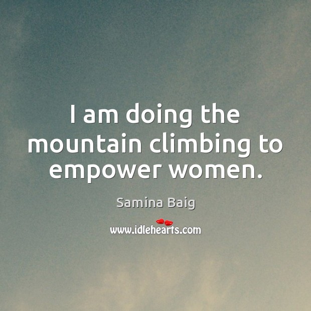I am doing the mountain climbing to empower women. Samina Baig Picture Quote