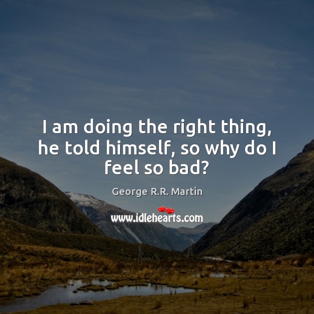 I am doing the right thing, he told himself, so why do I feel so bad? George R.R. Martin Picture Quote