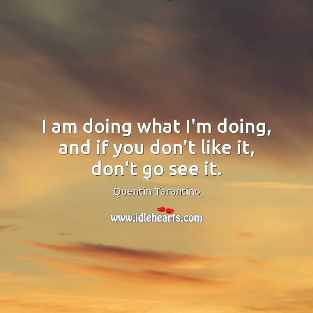 I am doing what I’m doing, and if you don’t like it, don’t go see it. Quentin Tarantino Picture Quote