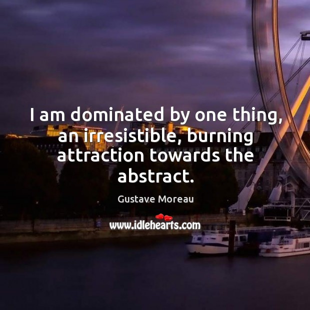I am dominated by one thing, an irresistible, burning attraction towards the abstract. Image