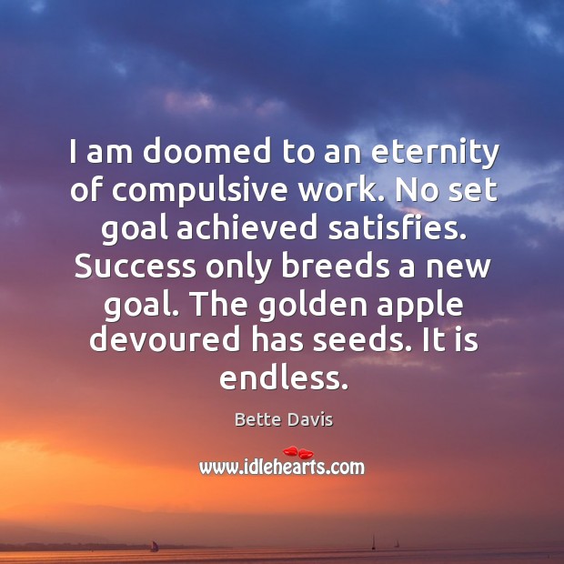 I am doomed to an eternity of compulsive work. No set goal achieved satisfies. Bette Davis Picture Quote