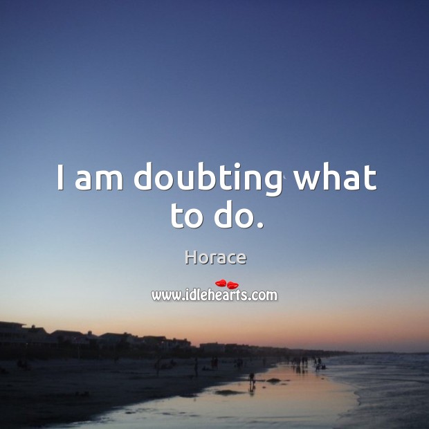 I am doubting what to do. Horace Picture Quote