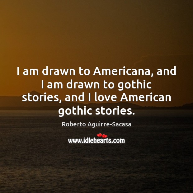 I am drawn to Americana, and I am drawn to gothic stories, Roberto Aguirre-Sacasa Picture Quote