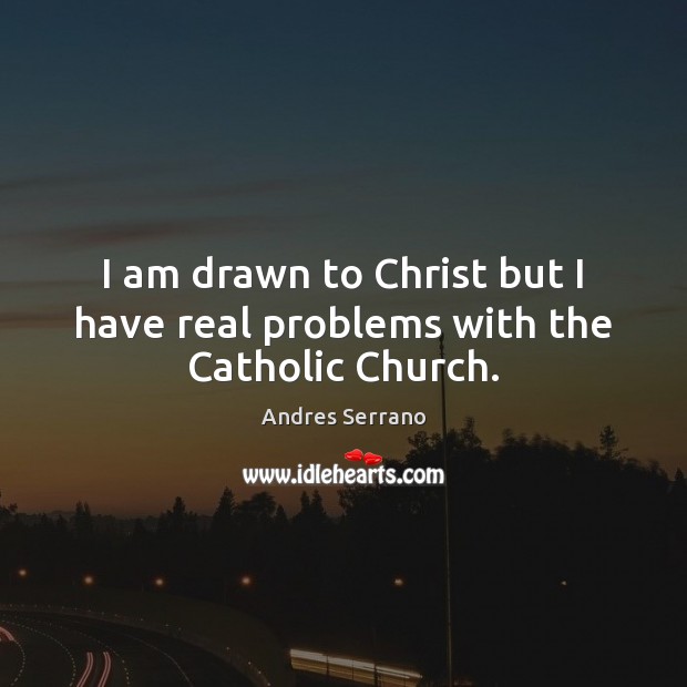 I am drawn to Christ but I have real problems with the Catholic Church. 