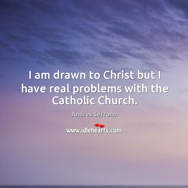 I am drawn to christ but I have real problems with the catholic church. Andres Serrano Picture Quote