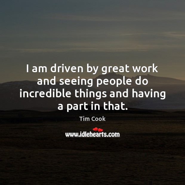 I am driven by great work and seeing people do incredible things Image