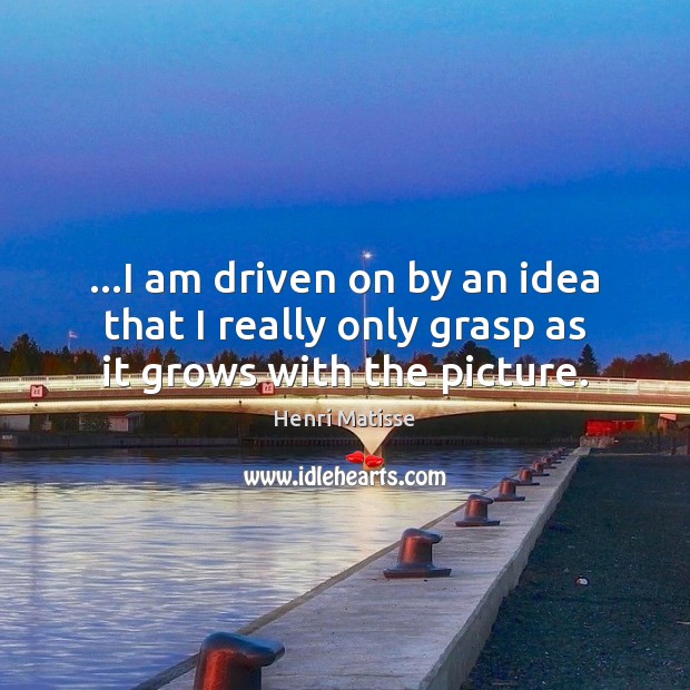 …I am driven on by an idea that I really only grasp as it grows with the picture. Henri Matisse Picture Quote