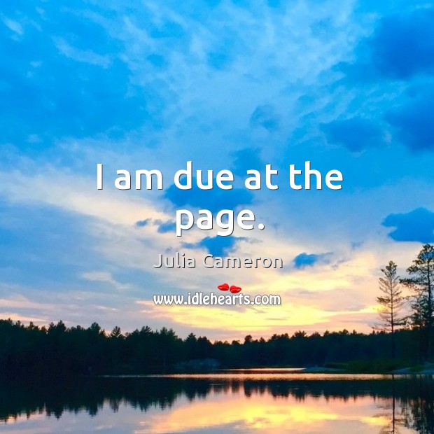 I am due at the page. Julia Cameron Picture Quote