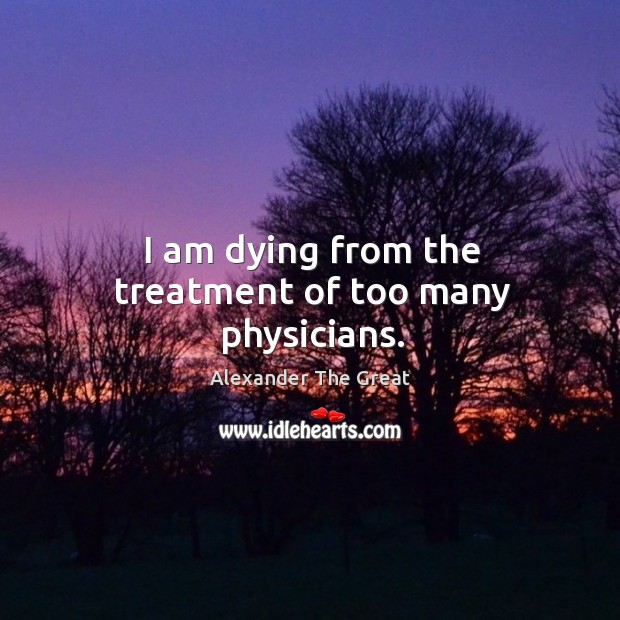 I am dying from the treatment of too many physicians. Alexander The Great Picture Quote