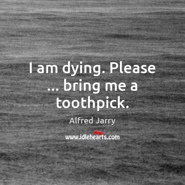 I am dying. Please … bring me a toothpick. Alfred Jarry Picture Quote