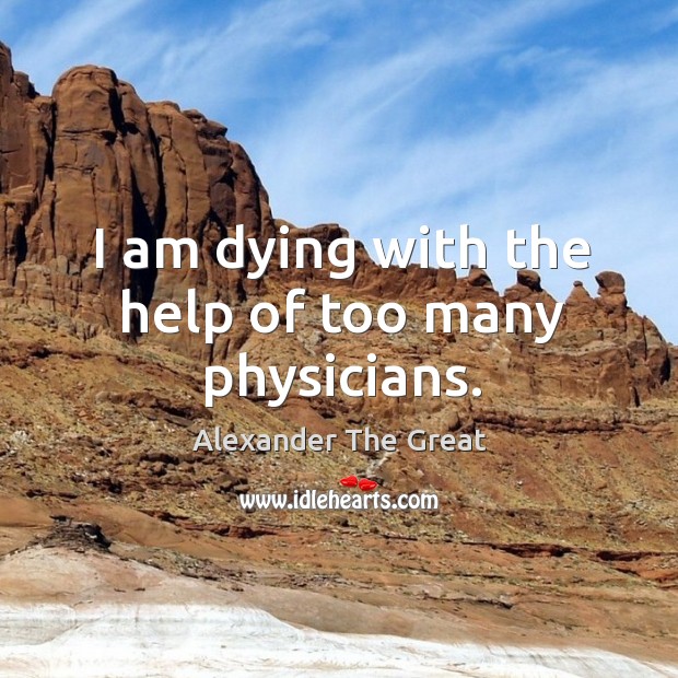 I am dying with the help of too many physicians. Alexander The Great Picture Quote