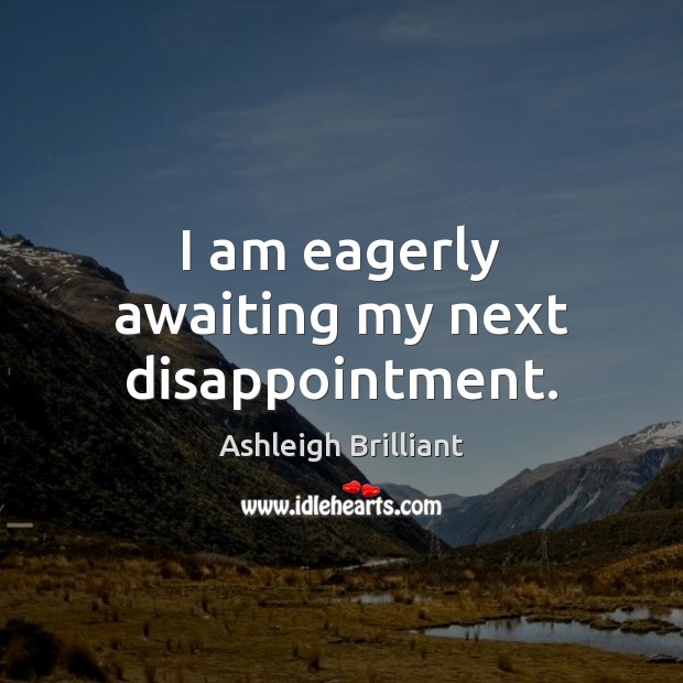 I am eagerly awaiting my next disappointment. Ashleigh Brilliant Picture Quote