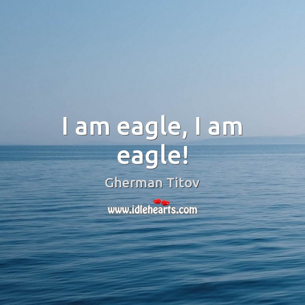 I am eagle, I am eagle! Gherman Titov Picture Quote