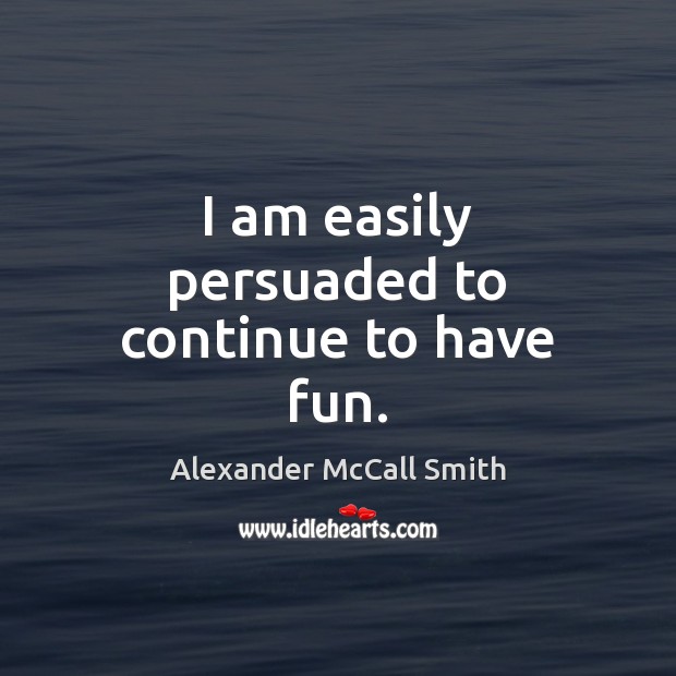 I am easily persuaded to continue to have fun. Alexander McCall Smith Picture Quote