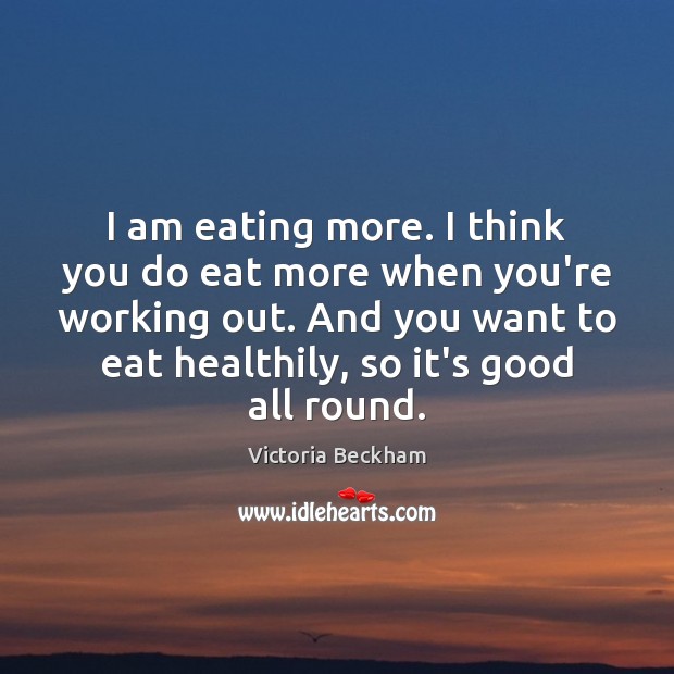 I am eating more. I think you do eat more when you’re Victoria Beckham Picture Quote