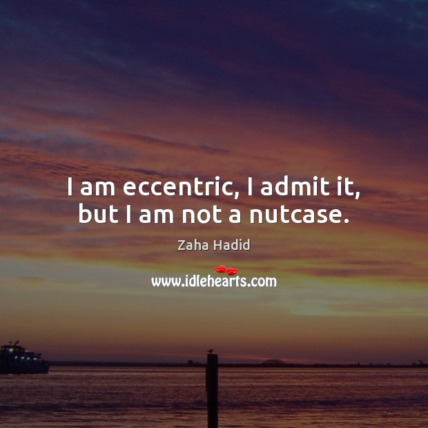 I am eccentric, I admit it, but I am not a nutcase. Image