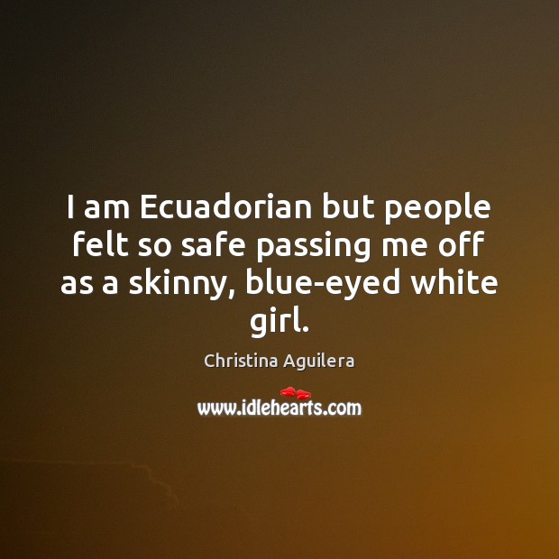 I am Ecuadorian but people felt so safe passing me off as a skinny, blue-eyed white girl. Christina Aguilera Picture Quote