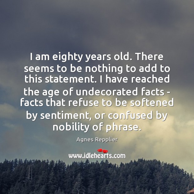 I am eighty years old. There seems to be nothing to add Agnes Repplier Picture Quote