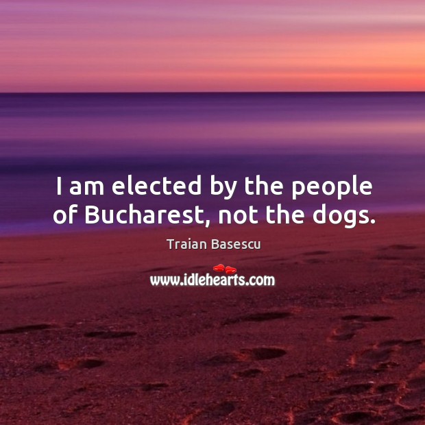 I am elected by the people of bucharest, not the dogs. Traian Basescu Picture Quote