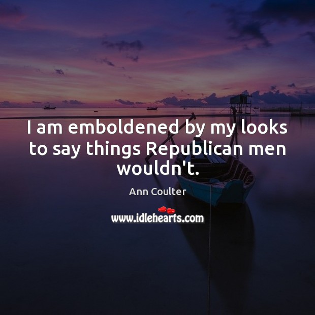 I am emboldened by my looks to say things Republican men wouldn’t. Ann Coulter Picture Quote
