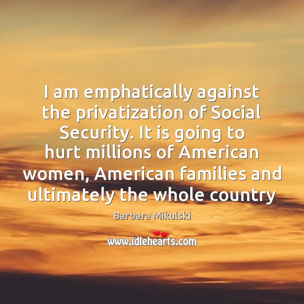 I am emphatically against the privatization of Social Security. It is going Barbara Mikulski Picture Quote