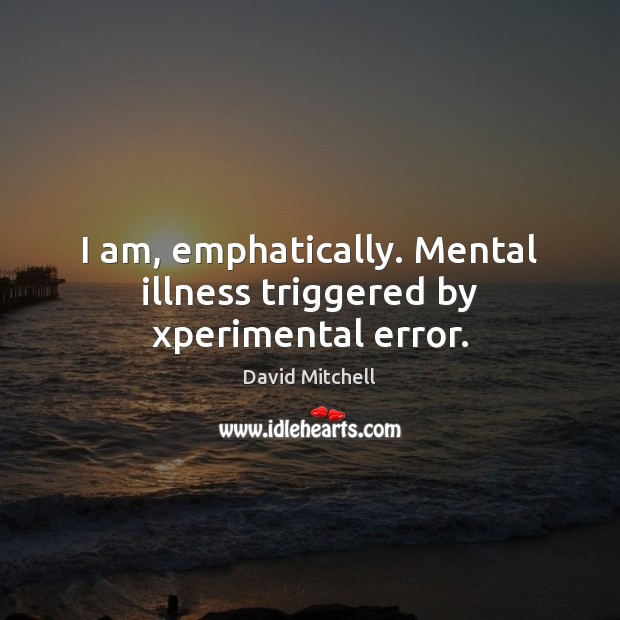 I am, emphatically. Mental illness triggered by xperimental error. David Mitchell Picture Quote