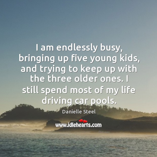 I am endlessly busy, bringing up five young kids, and trying to keep up with the three older ones. Danielle Steel Picture Quote