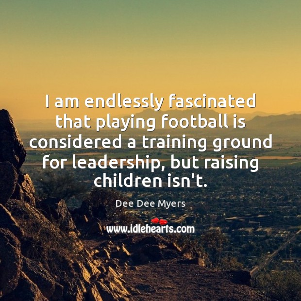 I am endlessly fascinated that playing football is considered a training ground Dee Dee Myers Picture Quote