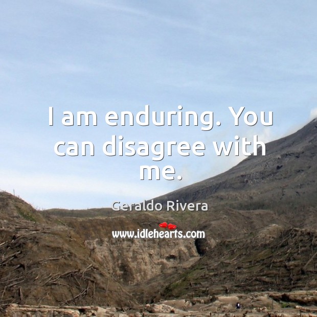 I am enduring. You can disagree with me. Geraldo Rivera Picture Quote