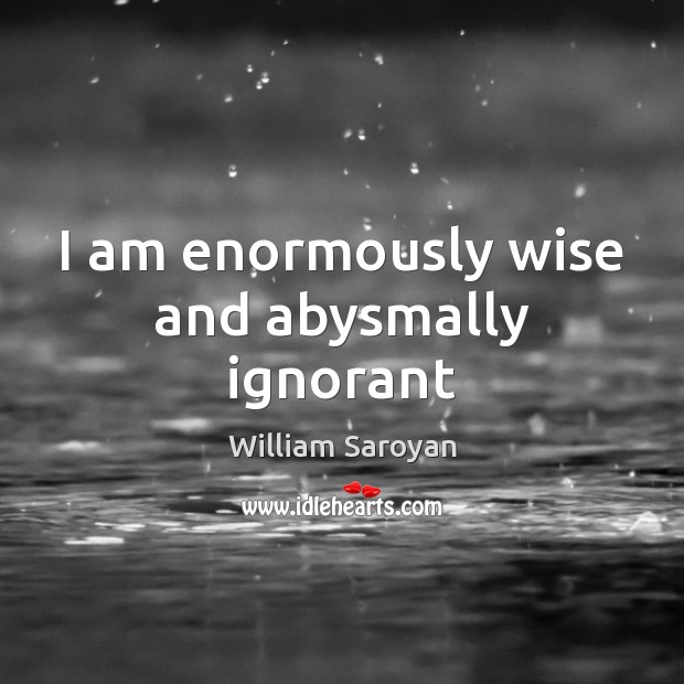 I am enormously wise and abysmally ignorant William Saroyan Picture Quote