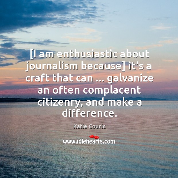 [I am enthusiastic about journalism because] it’s a craft that can … galvanize Image