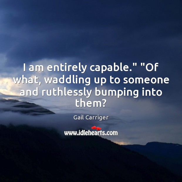 I am entirely capable.” “Of what, waddling up to someone and ruthlessly bumping into them? Gail Carriger Picture Quote
